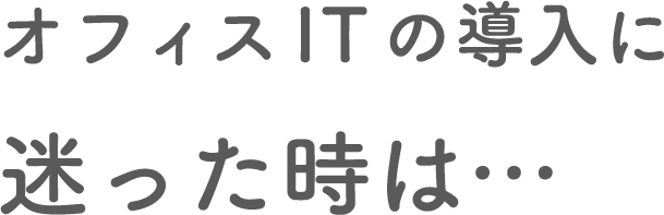 オフィスITの導入に迷った時は・・・